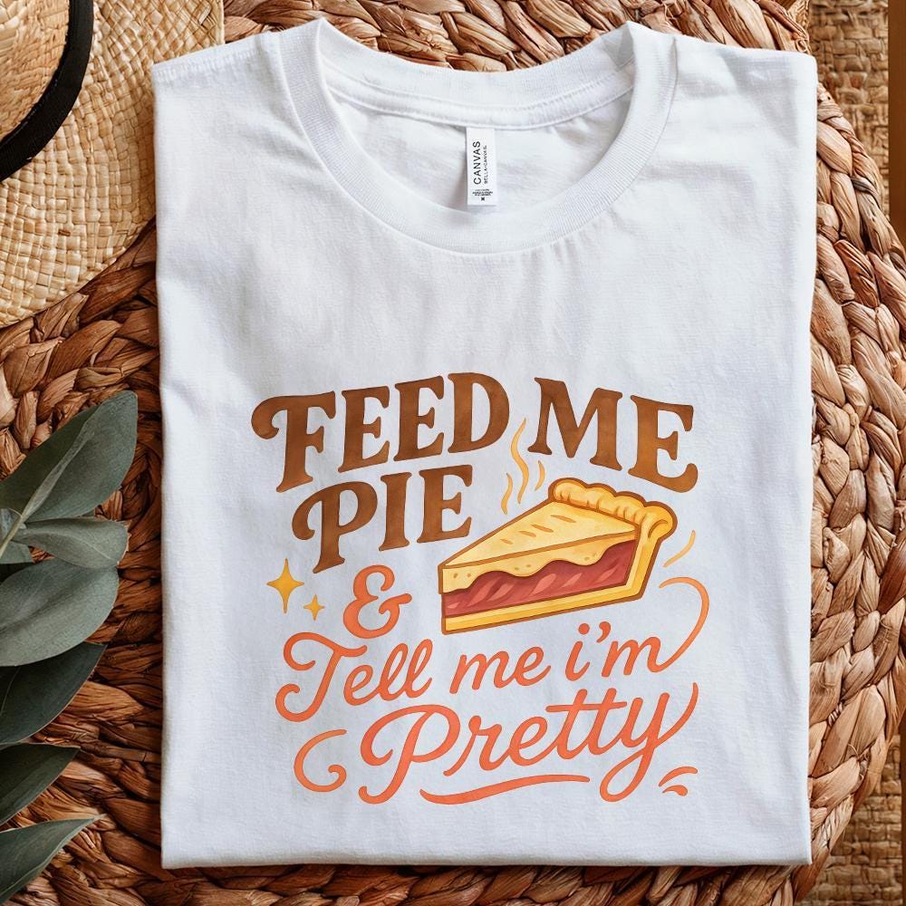 Feed Me Pie And Tell Me I'm Pretty PNG, Dessert Shirt - 300 DPI Design
