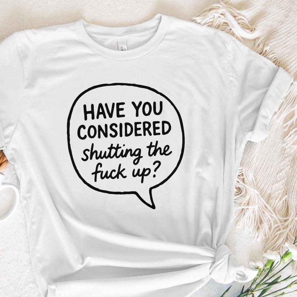 Have You Considered Shutting The Fuck Up PNG, Funny Quote Shirt - 300 DPI