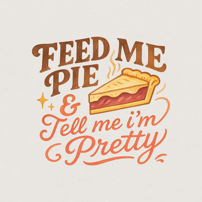 Feed Me Pie And Tell Me I'm Pretty PNG, Dessert Shirt - 300 DPI Design