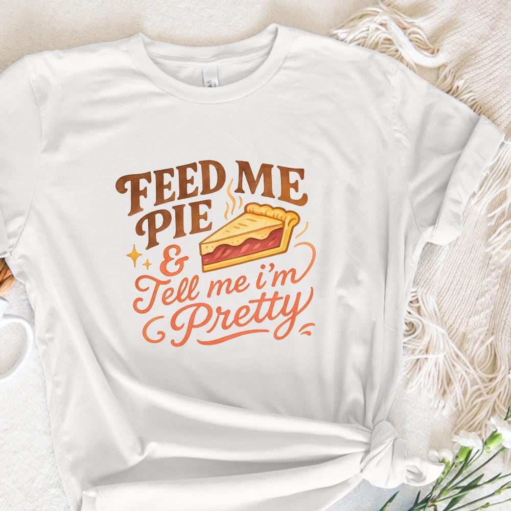 Feed Me Pie And Tell Me I'm Pretty PNG, Dessert Shirt - 300 DPI Design